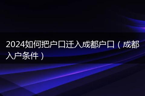 2024如何把户口迁入成都户口（成都入户条件）