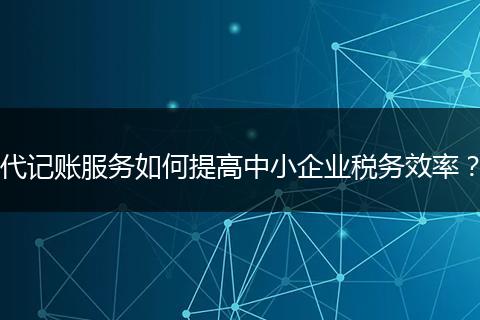 代记账服务如何提高中小企业税务效率？