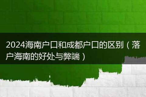 2024海南户口和成都户口的区别(落户海南的好处与弊端)