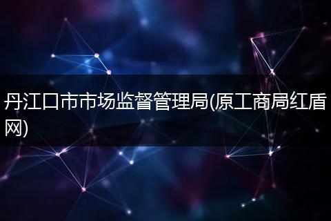 丹江口市市场监督管理局(原工商局红盾网)