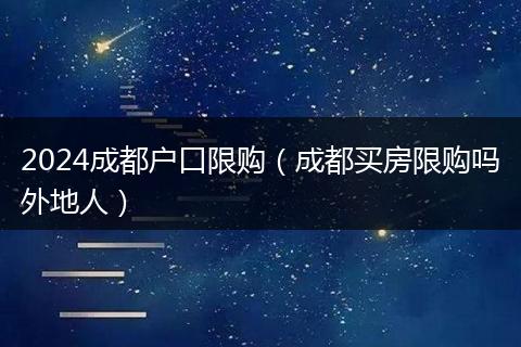 2024成都户口限购（成都买房限购吗外地人）