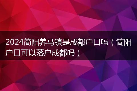 2024简阳养马镇是成都户口吗(简阳户口可以落户成都吗)