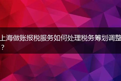 上海做账报税服务如何处理税务筹划调整?