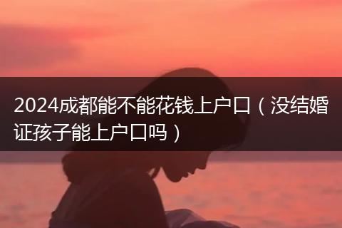 2024成都能不能花钱上户口（没结婚证孩子能上户口吗）