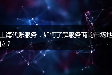 上海代账服务，如何了解服务商的市场地位？