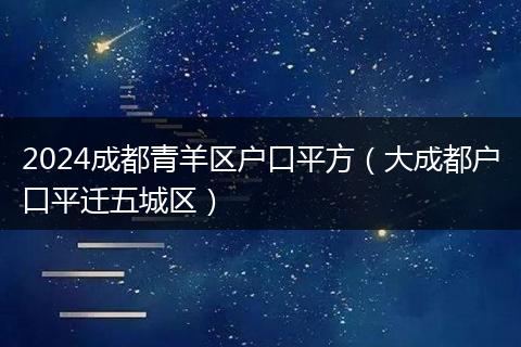 2024成都青羊区户口平方（大成都户口平迁五城区）