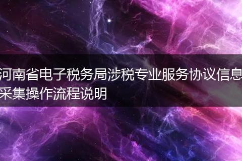 河南省电子税务局涉税专业服务协议信息采集操作流程说明