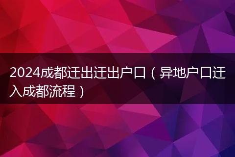 2024成都迁出迁出户口（异地户口迁入成都流程）