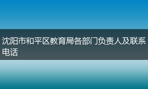沈阳市和平区教育局各部门负责人及联系电话