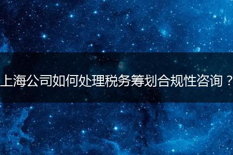 上海公司如何处理税务筹划合规性咨询?