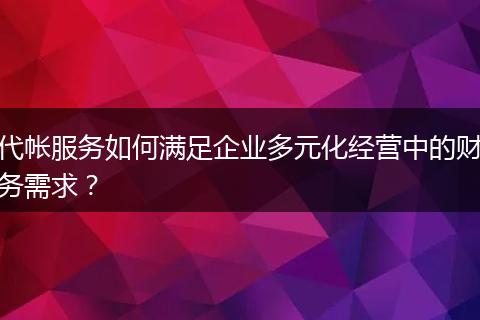 代帐服务如何满足企业多元化经营中的财务需求？