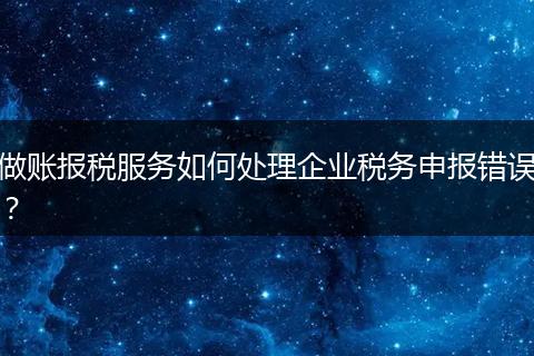 做账报税服务如何处理企业税务申报错误？