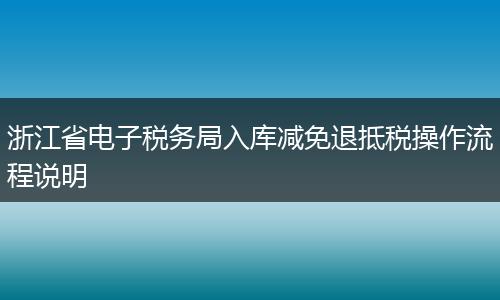 浙江省电子税务局入库减免退抵税操作流程说明