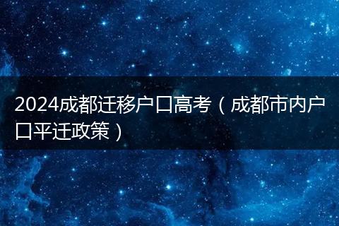 2024成都迁移户口高考(成都市内户口平迁政策)