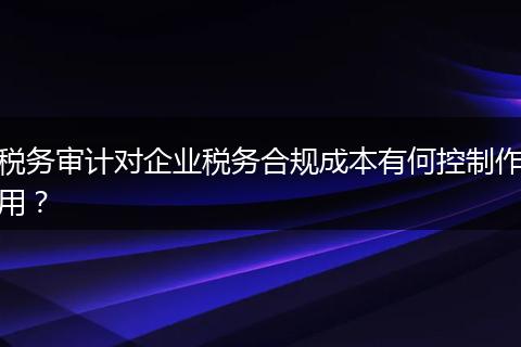 税务审计对企业税务合规成本有何控制作用？