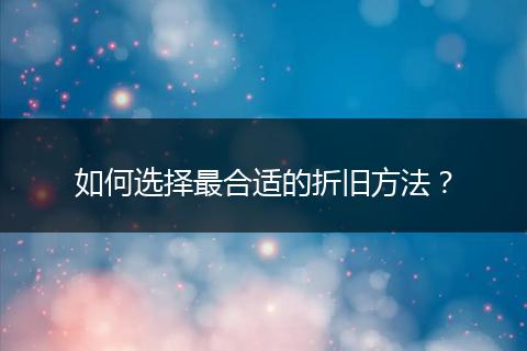 如何选择最合适的折旧方法?