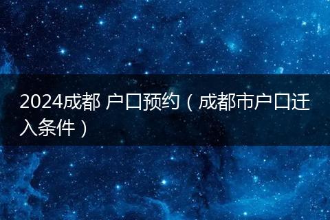 2024成都 户口预约（成都市户口迁入条件）