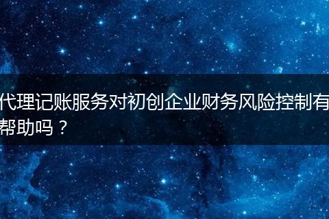 代理记账服务对初创企业财务风险控制有帮助吗?
