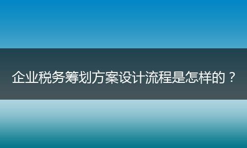 企业税务筹划方案设计流程是怎样的？