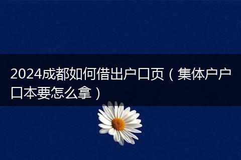 2024成都如何借出户口页（集体户户口本要怎么拿）