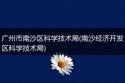 广州市南沙区科学技术局(南沙经济开发区科学技术局)