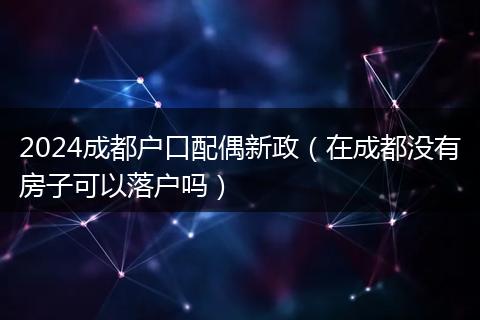 2024成都户口配偶新政(在成都没有房子可以落户吗)