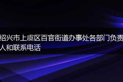 绍兴市上虞区百官街道办事处各部门负责人和联系电话