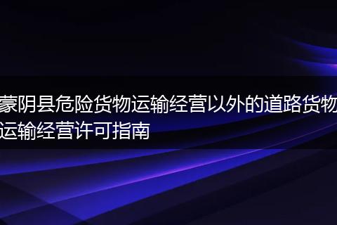 蒙阴县危险货物运输经营以外的道路货物运输经营许可指南