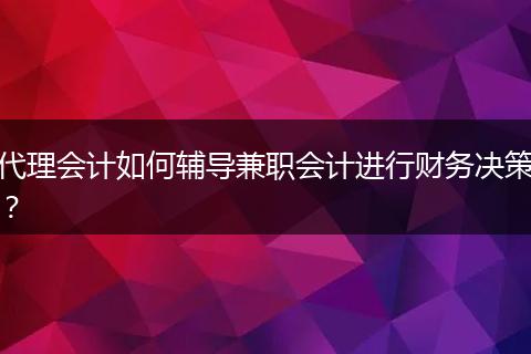 代理会计如何辅导兼职会计进行财务决策？