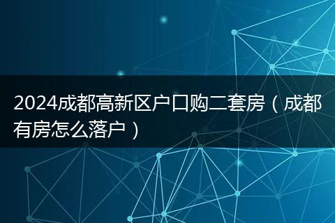 2024成都高新区户口购二套房(成都有房怎么落户)