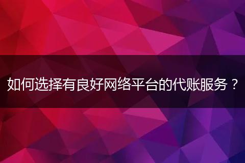 如何选择有良好网络平台的代账服务？