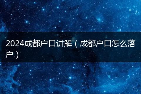 2024成都户口讲解（成都户口怎么落户）