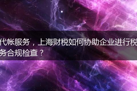 代帐服务，上海财税如何协助企业进行税务合规检查？