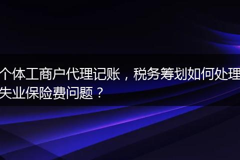 个体工商户代理记账，税务筹划如何处理失业保险费问题？