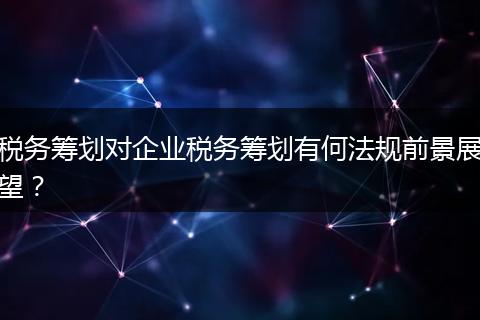 税务筹划对企业税务筹划有何法规前景展望？