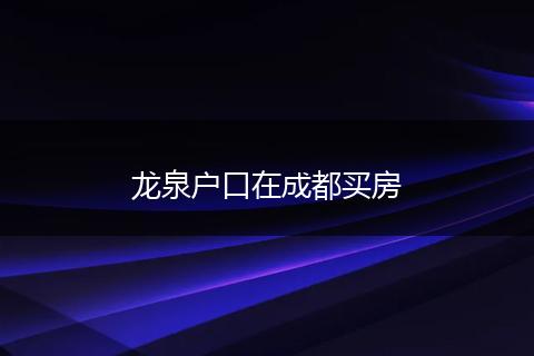 龙泉户口在成都买房