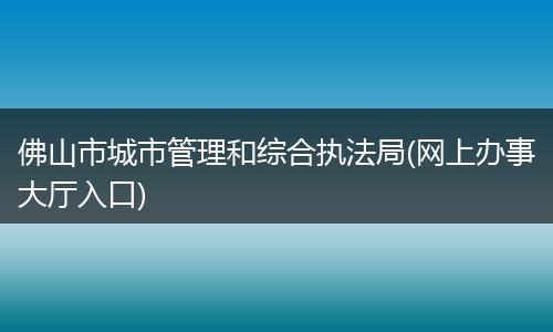 佛山市城市管理和综合执法局(网上办事大厅入口)