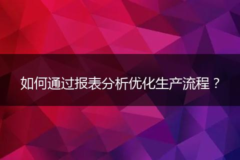 如何通过报表分析优化生产流程？