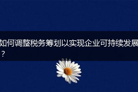 如何调整税务筹划以实现企业可持续发展?