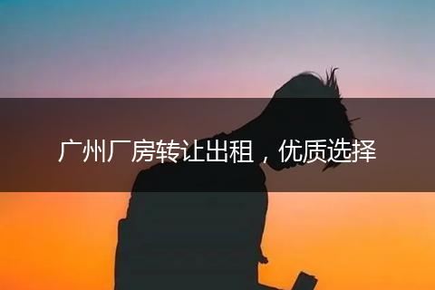 广州厂房转让出租，优质选择