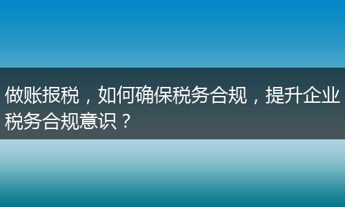 做账报税，如何确保税务合规，提升企业税务合规意识？