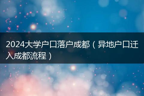 2024大学户口落户成都（异地户口迁入成都流程）