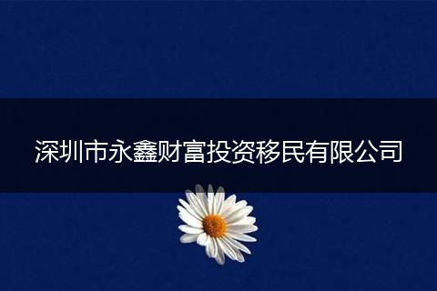 深圳市永鑫财富投资移民有限公司