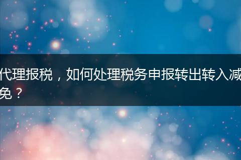 代理报税,如何处理税务申报转出转入减免?