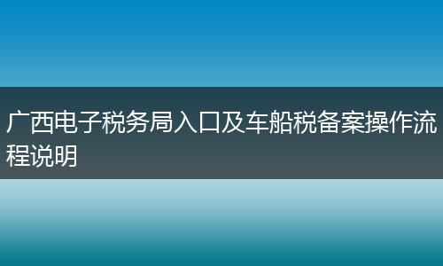 广西电子税务局入口及车船税备案操作流程说明