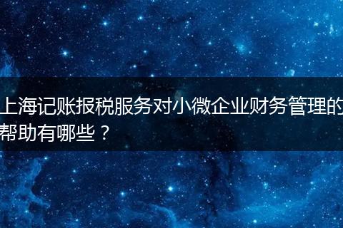 上海记账报税服务对小微企业财务管理的帮助有哪些?