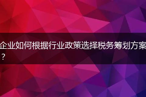 企业如何根据行业政策选择税务筹划方案?