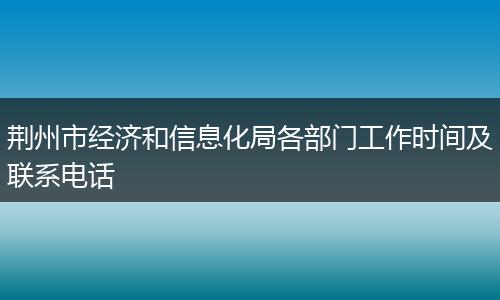 荆州市经济和信息化局各部门工作时间及联系电话