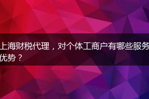 上海财税代理，对个体工商户有哪些服务优势？