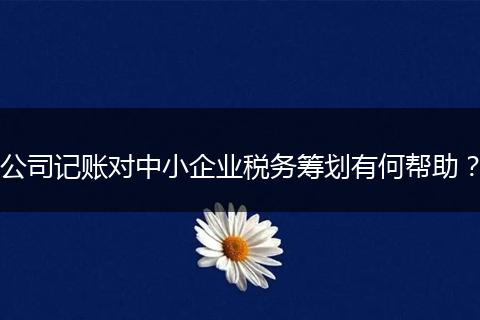 公司记账对中小企业税务筹划有何帮助？